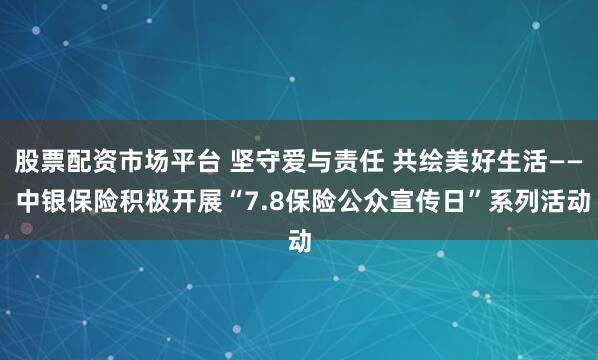 股票配资市场平台 坚守爱与责任 共绘美好生活—— 中银保险积极开展“7.8保险公众宣传日”系列活动
