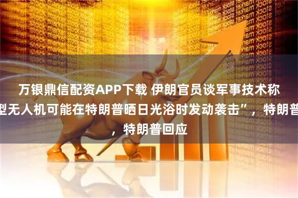 万银鼎信配资APP下载 伊朗官员谈军事技术称“微型无人机可能在特朗普晒日光浴时发动袭击”，特朗普回应
