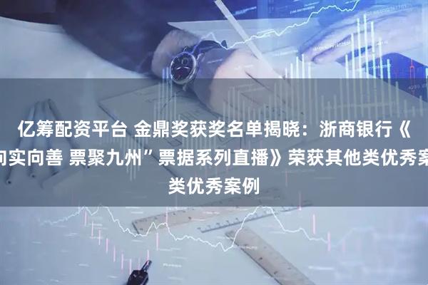 亿筹配资平台 金鼎奖获奖名单揭晓：浙商银行《“向实向善 票聚九州”票据系列直播》荣获其他类优秀案例