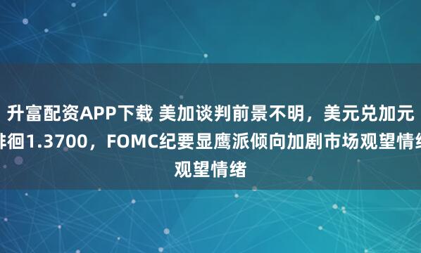 升富配资APP下载 美加谈判前景不明，美元兑加元徘徊1.3700，FOMC纪要显鹰派倾向加剧市场观望情绪