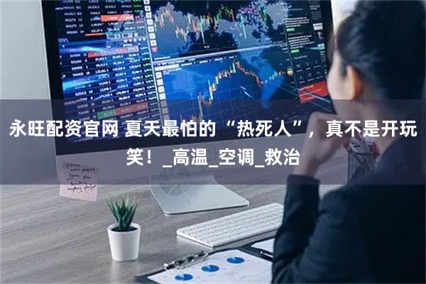 永旺配资官网 夏天最怕的 “热死人”，真不是开玩笑！_高温_空调_救治