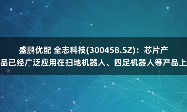 盛鹏优配 全志科技(300458.SZ)：芯片产品已经广泛应用在扫地机器人、四足机器人等产品上