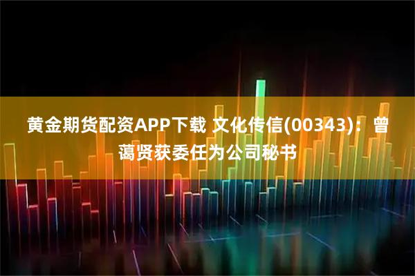 黄金期货配资APP下载 文化传信(00343)：曾蔼贤获委任为公司秘书