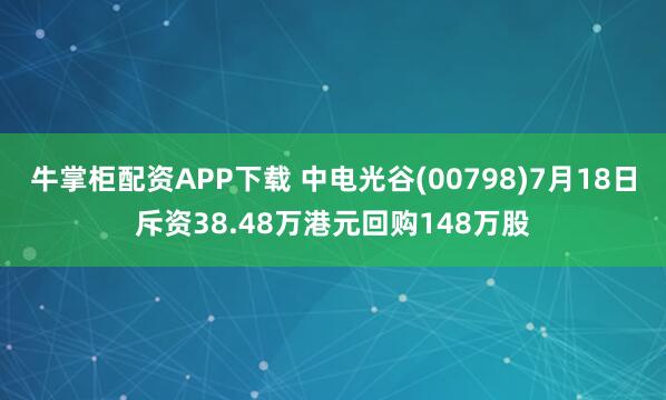 牛掌柜配资APP下载 中电光谷(00798)7月18日斥资38.48万港元回购148万股