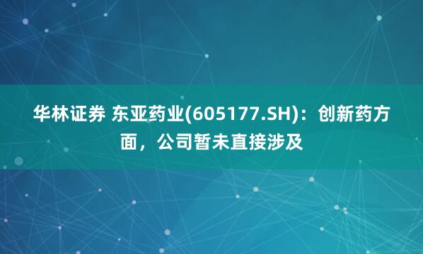 华林证券 东亚药业(605177.SH)：创新药方面，公司暂未直接涉及