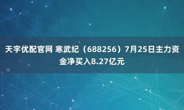 天宇优配官网 寒武纪（688256）7月25日主力资金净买入8.27亿元
