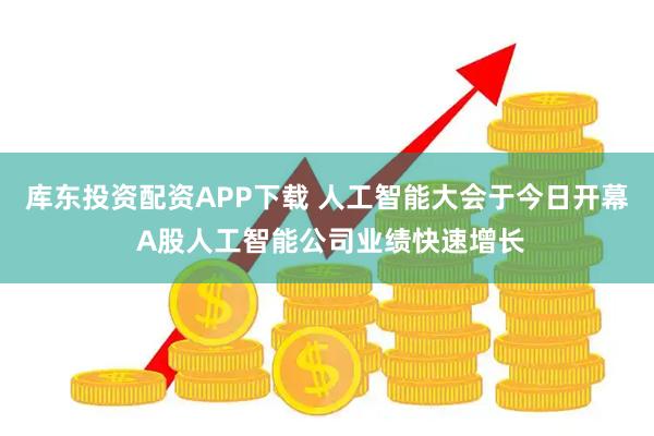 库东投资配资APP下载 人工智能大会于今日开幕 A股人工智能公司业绩快速增长
