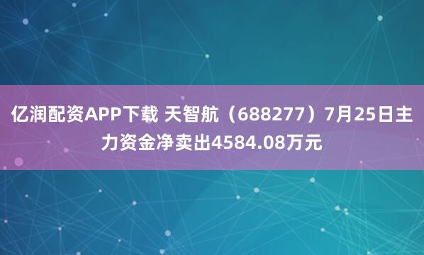 亿润配资APP下载 天智航（688277）7月25日主力资金净卖出4584.08万元