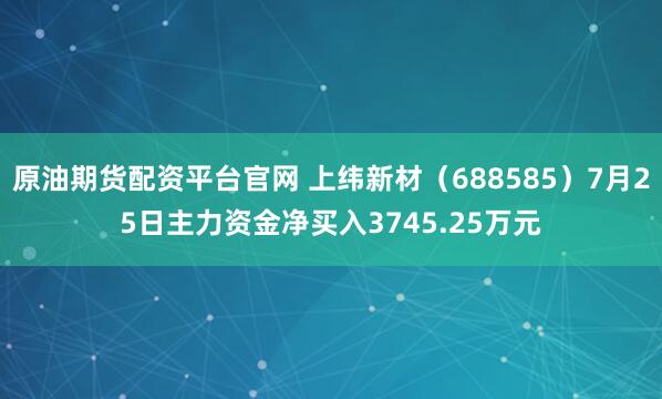 原油期货配资平台官网 上纬新材（688585）7月25日主力资金净买入3745.25万元