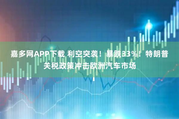 嘉多网APP下载 利空突袭！暴跌33%！特朗普关税政策冲击欧洲汽车市场