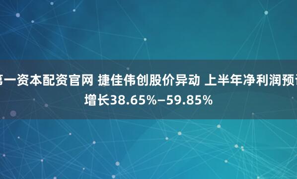 第一资本配资官网 捷佳伟创股价异动 上半年净利润预计增长38.65%—59.85%