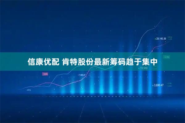 信康优配 肯特股份最新筹码趋于集中