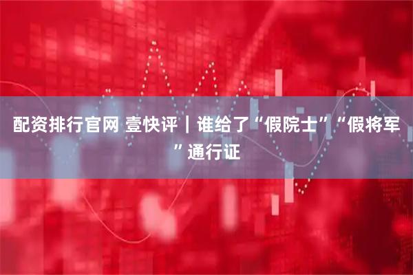 配资排行官网 壹快评｜谁给了“假院士”“假将军”通行证