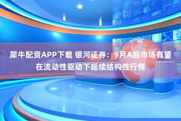 犀牛配资APP下载 银河证券：9月A股市场有望在流动性驱动下延续结构性行情