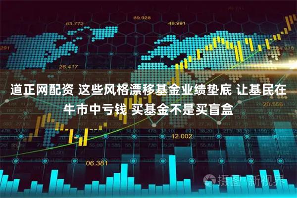 道正网配资 这些风格漂移基金业绩垫底 让基民在牛市中亏钱 买基金不是买盲盒