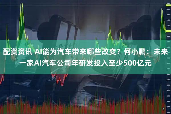 配资资讯 AI能为汽车带来哪些改变？何小鹏：未来一家AI汽车公司年研发投入至少500亿元